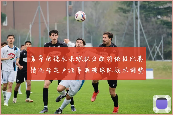 莱昂纳德未来球权分配将依据比赛情况而定卢指导明确球队战术调整方向