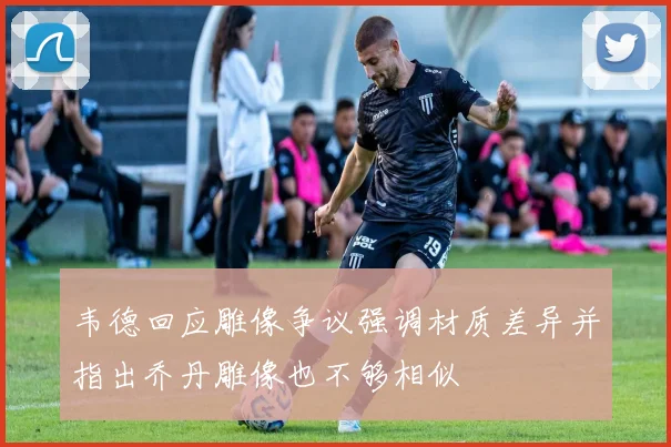 韦德回应雕像争议强调材质差异并指出乔丹雕像也不够相似