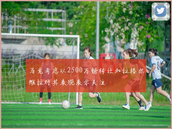 马竞考虑以2500万镑转让加拉格尔维拉对其表现表示关注
