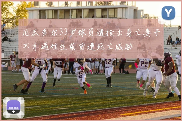 厄瓜多尔33岁球员遭枪击身亡妻子不幸遇难生前曾遭死亡威胁