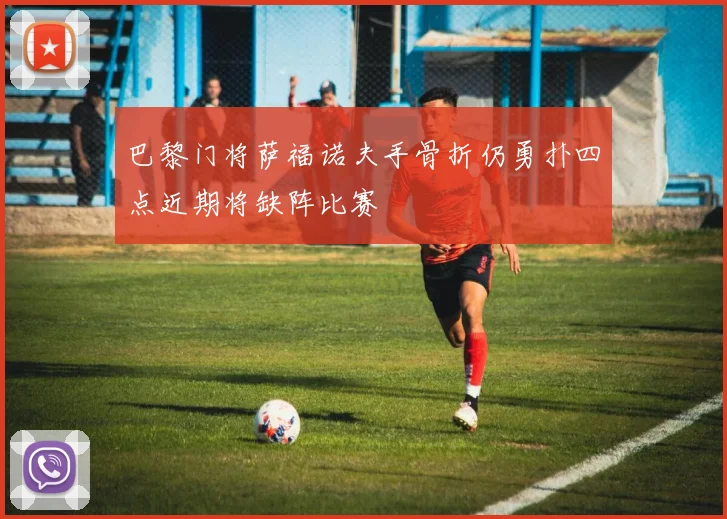 巴黎门将萨福诺夫手骨折仍勇扑四点近期将缺阵比赛