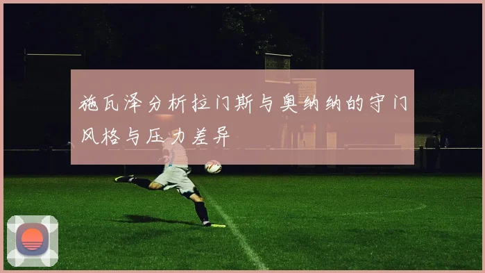 施瓦泽分析拉门斯与奥纳纳的守门风格与压力差异