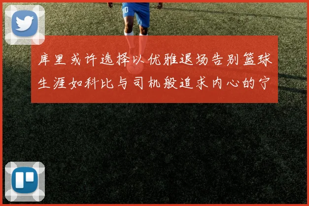 库里或许选择以优雅退场告别篮球生涯如科比与司机般追求内心的宁静