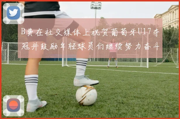 B费在社交媒体上祝贺葡萄牙U17夺冠并鼓励年轻球员们继续努力奋斗