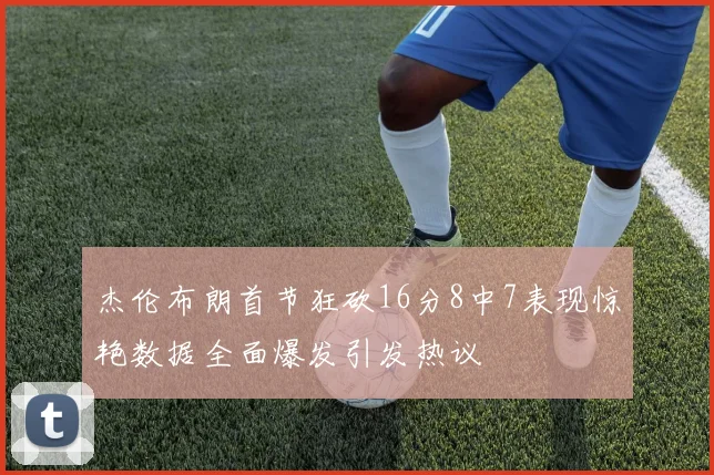 杰伦布朗首节狂砍16分8中7表现惊艳数据全面爆发引发热议