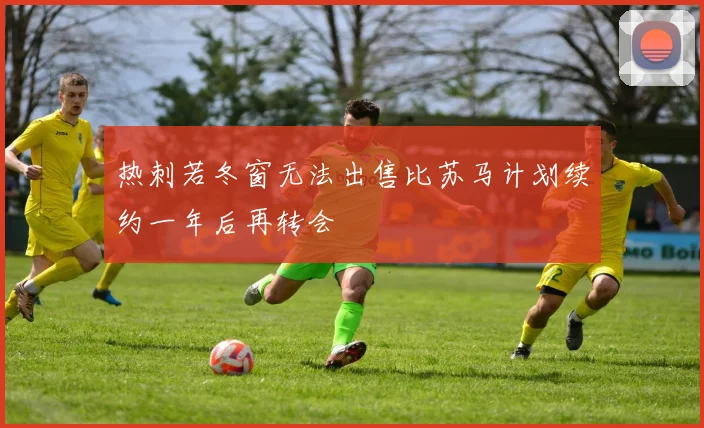 热刺若冬窗无法出售比苏马计划续约一年后再转会