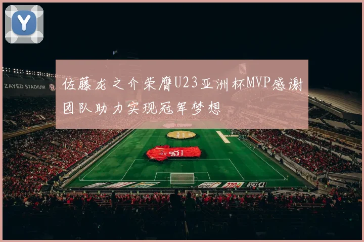 佐藤龙之介荣膺U23亚洲杯MVP感谢团队助力实现冠军梦想