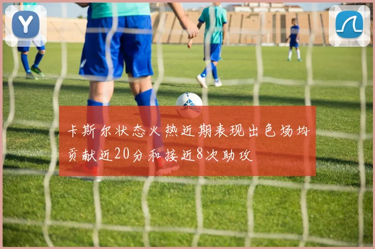卡斯尔状态火热近期表现出色场均贡献近20分和接近8次助攻
