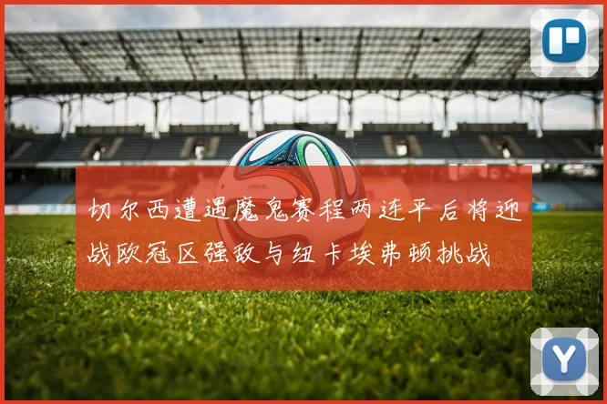 切尔西遭遇魔鬼赛程两连平后将迎战欧冠区强敌与纽卡埃弗顿挑战