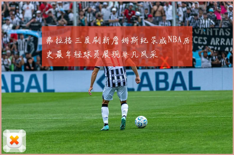 弗拉格三度刷新詹姆斯纪录成NBA历史最年轻球员展现非凡风采