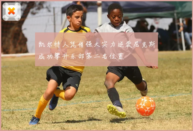 凯尔特人凭借强大实力逆袭尼克斯成功攀升东部第二名位置