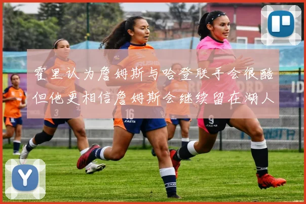 霍里认为詹姆斯与哈登联手会很酷但他更相信詹姆斯会继续留在湖人