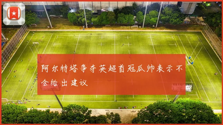阿尔特塔争夺英超首冠瓜帅表示不会给出建议