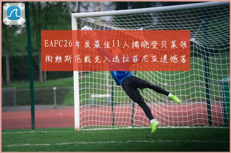 EAFC26年度最佳11人揭晓登贝莱领衔赖斯范戴克入选拉菲尼亚遗憾落选