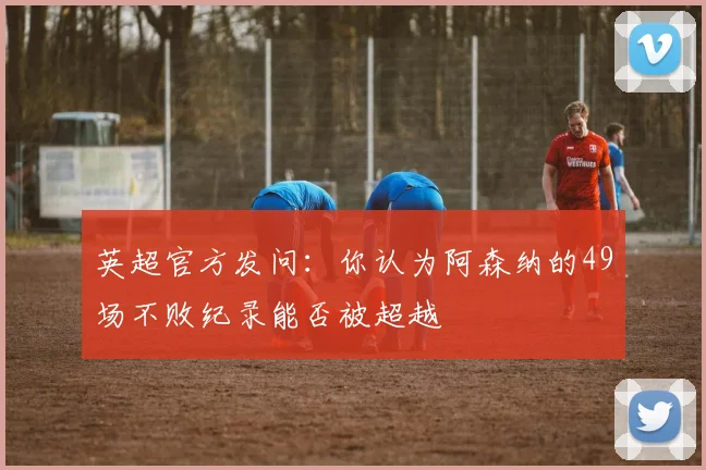 英超官方发问：你认为阿森纳的49场不败纪录能否被超越