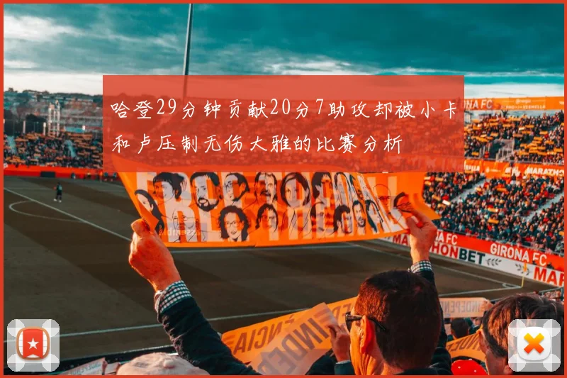 哈登29分钟贡献20分7助攻却被小卡和卢压制无伤大雅的比赛分析