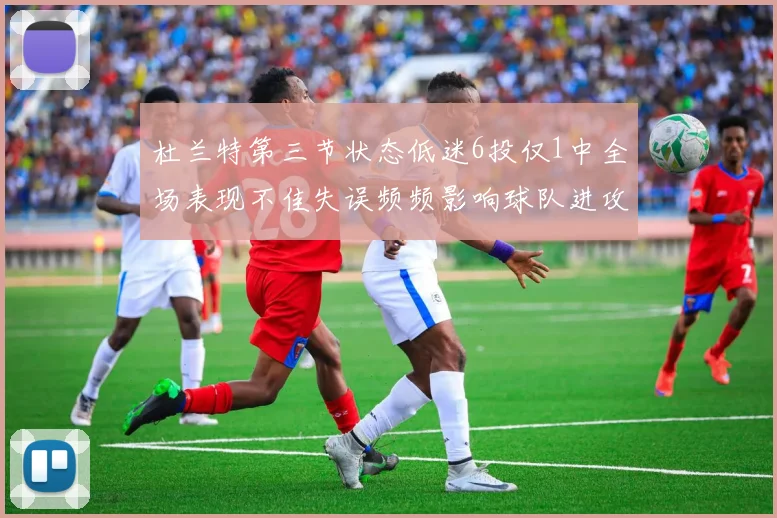 杜兰特第三节状态低迷6投仅1中全场表现不佳失误频频影响球队进攻