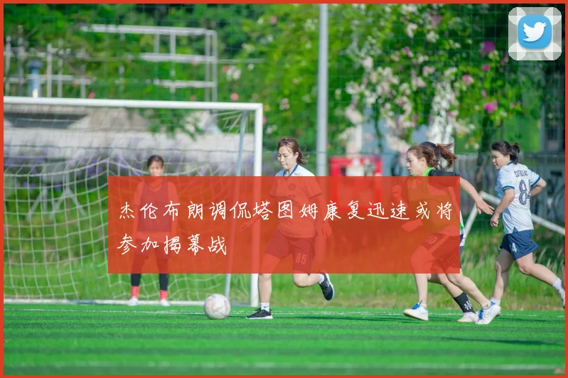 杰伦布朗调侃塔图姆康复迅速或将参加揭幕战