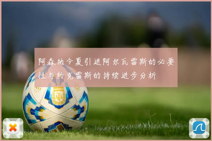 阿森纳今夏引进阿尔瓦雷斯的必要性与约克雷斯的持续进步分析