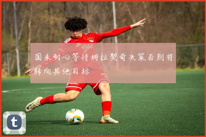 国米耐心等待姆拉契奇决策否则将转向其他目标