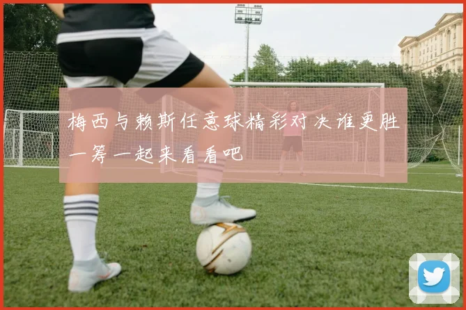 梅西与赖斯任意球精彩对决谁更胜一筹一起来看看吧