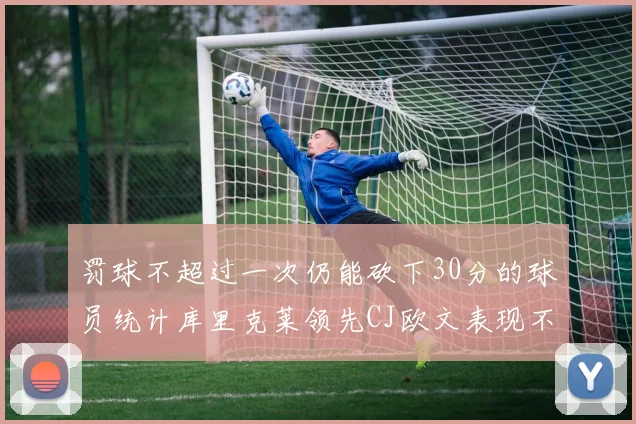 罚球不超过一次仍能砍下30分的球员统计库里克莱领先CJ欧文表现不俗