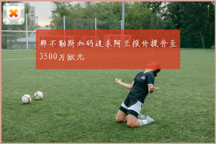 那不勒斯加码追求阿兰报价提升至3500万欧元