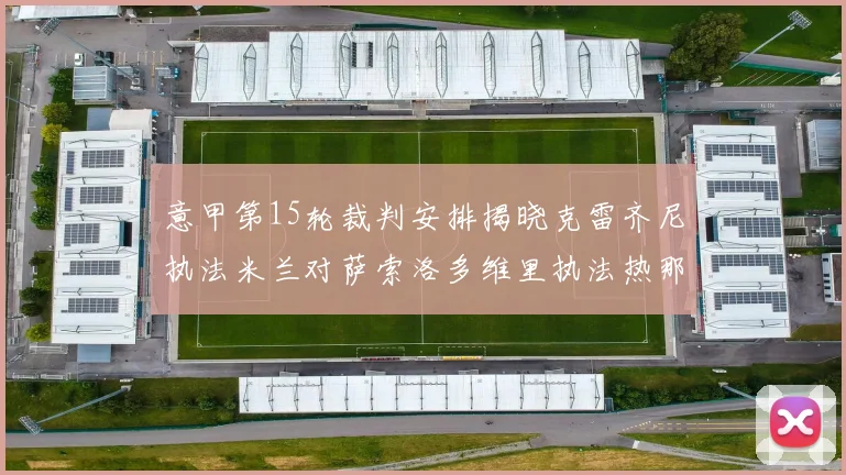 意甲第15轮裁判安排揭晓克雷齐尼执法米兰对萨索洛多维里执法热那亚对国米