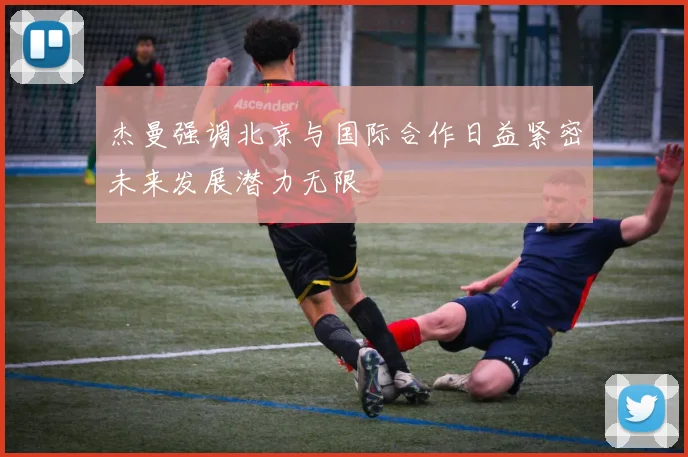 杰曼强调北京与国际合作日益紧密未来发展潜力无限