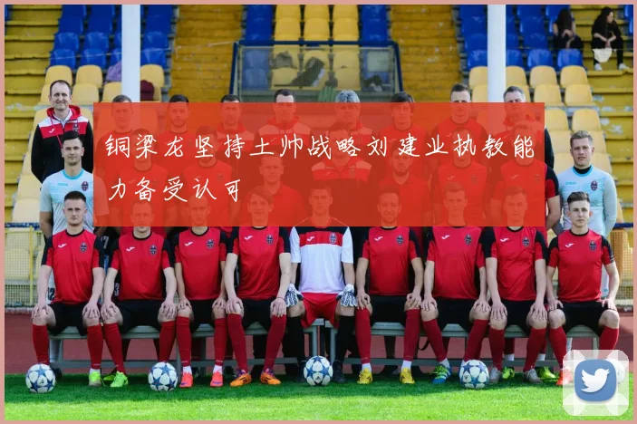 铜梁龙坚持土帅战略刘建业执教能力备受认可