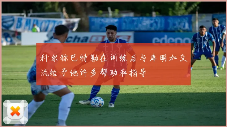 科尔称巴特勒在训练后与库明加交流给予他许多帮助和指导
