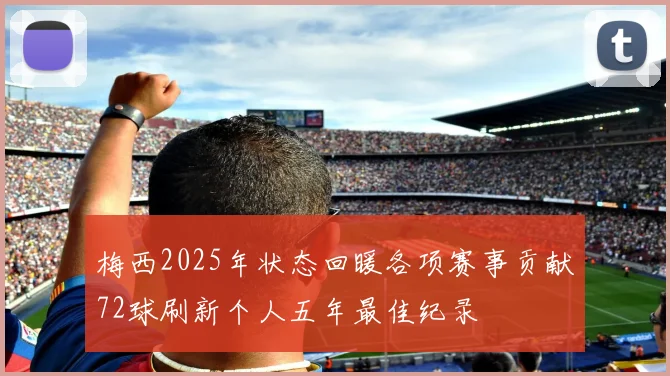 梅西2025年状态回暖各项赛事贡献72球刷新个人五年最佳纪录