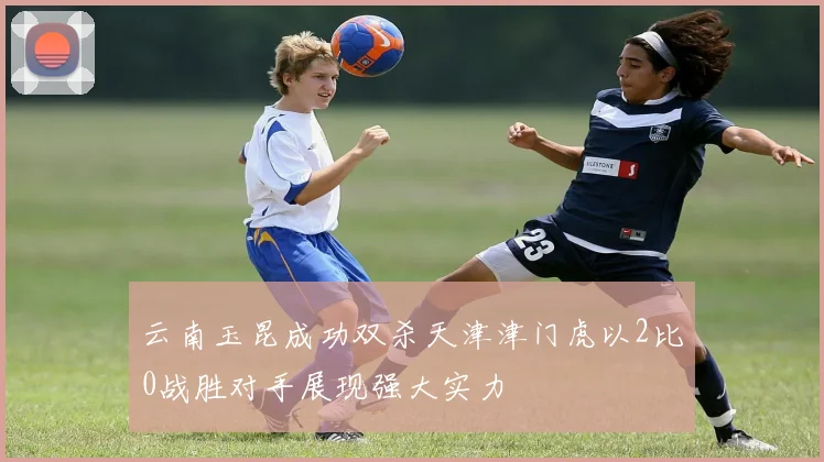 云南玉昆成功双杀天津津门虎以2比0战胜对手展现强大实力
