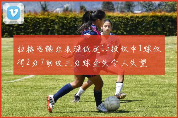 拉梅洛鲍尔表现低迷15投仅中1球仅得2分7助攻三分球全失令人失望