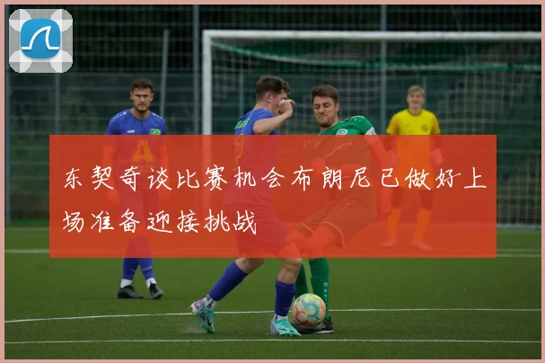 东契奇谈比赛机会布朗尼已做好上场准备迎接挑战