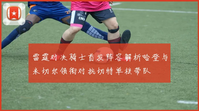 雷霆对决骑士首发阵容解析哈登与米切尔领衔对抗切特单核带队