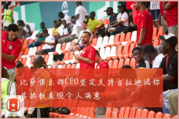 比萨俱乐部CEO坚定支持吉拉迪诺称其执教表现令人满意