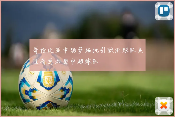 哥伦比亚中场萨缅托引欧洲球队关注有意加盟中超球队