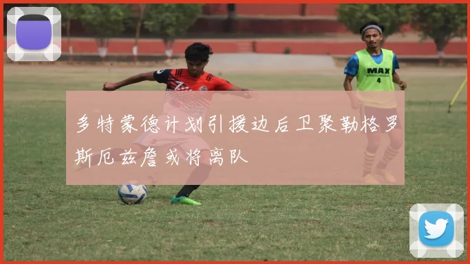 多特蒙德计划引援边后卫聚勒格罗斯厄兹詹或将离队