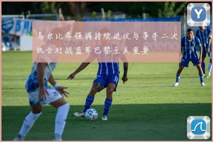 乌尔比希强调持续进攻与争夺二次机会对战蓝军巴黎至关重要