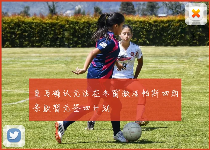 皇马确认无法在冬窗激活帕斯回购条款暂无签回计划