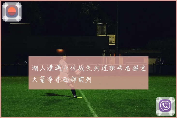 湖人遭遇卡位战失利连跌两名掘金火箭争夺西部前列