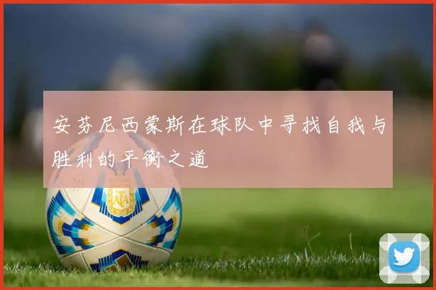 安芬尼西蒙斯在球队中寻找自我与胜利的平衡之道