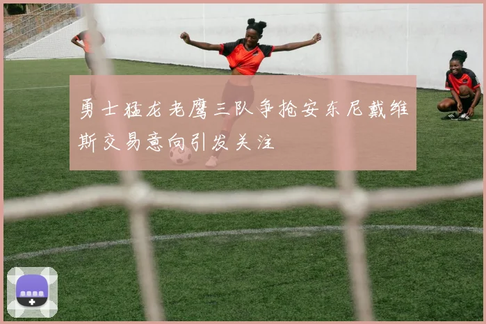 勇士猛龙老鹰三队争抢安东尼戴维斯交易意向引发关注