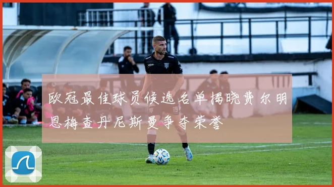 欧冠最佳球员候选名单揭晓费尔明恩梅查丹尼斯曼争夺荣誉