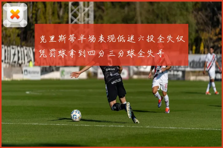 克里斯蒂半场表现低迷六投全失仅凭罚球拿到四分三分球全失手