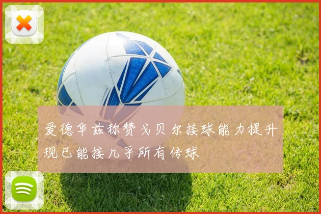 爱德华兹称赞戈贝尔接球能力提升现已能接几乎所有传球