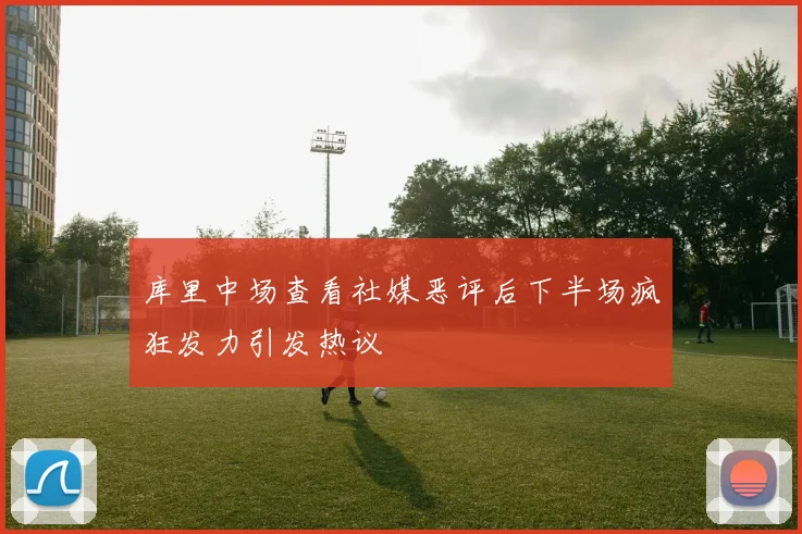 库里中场查看社媒恶评后下半场疯狂发力引发热议